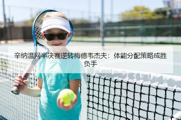辛纳温网半决赛逆转梅德韦杰夫：体能分配策略成胜负手
