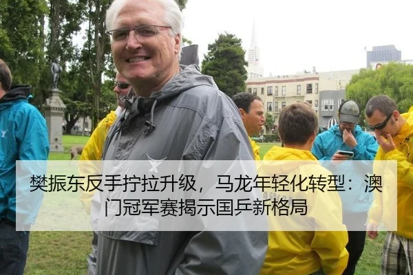 樊振东反手拧拉升级，马龙年轻化转型：澳门冠军赛揭示国乒新格局