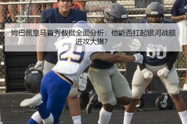 姆巴佩皇马首秀数据全面分析：他能否扛起银河战舰进攻大旗？