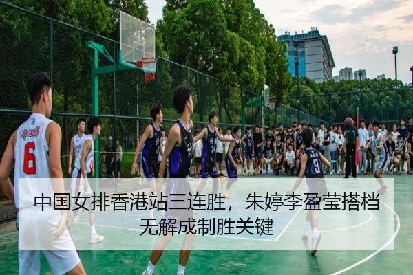 中国女排香港站三连胜，朱婷李盈莹搭档无解成制胜关键