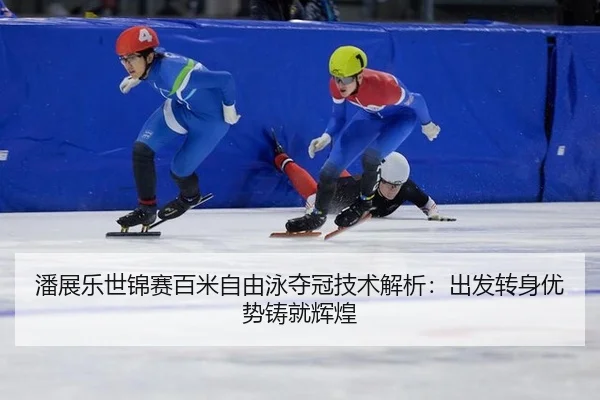 潘展乐世锦赛百米自由泳夺冠技术解析：出发转身优势铸就辉煌