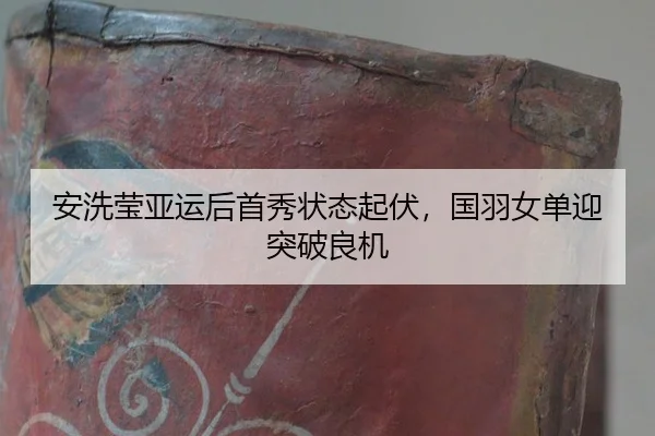 安洗莹亚运后首秀状态起伏，国羽女单迎突破良机