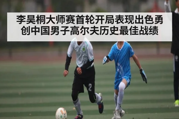 李昊桐大师赛首轮开局表现出色勇创中国男子高尔夫历史最佳战绩