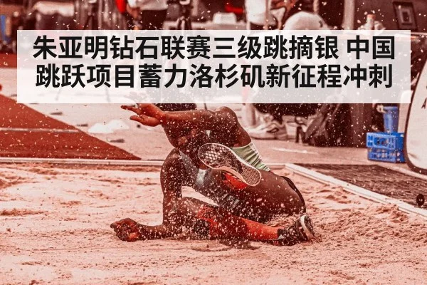 朱亚明钻石联赛三级跳摘银 中国跳跃项目蓄力洛杉矶新征程冲刺