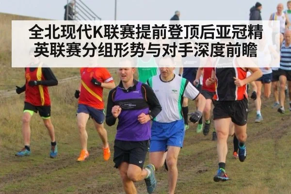 全北现代K联赛提前登顶后亚冠精英联赛分组形势与对手深度前瞻