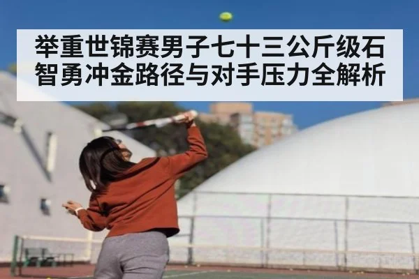举重世锦赛男子七十三公斤级石智勇冲金路径与对手压力全解析