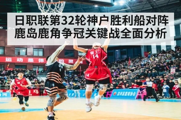 日职联第32轮神户胜利船对阵鹿岛鹿角争冠关键战全面分析